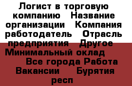 Логист в торговую компанию › Название организации ­ Компания-работодатель › Отрасль предприятия ­ Другое › Минимальный оклад ­ 35 000 - Все города Работа » Вакансии   . Бурятия респ.